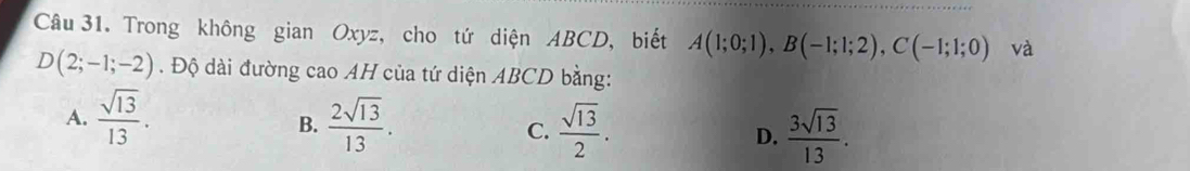 Trong không gian Oxyz, cho tứ diện ABCD, biết A(1;0;1), B(-1;1;2), C(-1;1;0) và
D(2;-1;-2). Độ dài đường cao AH của tứ diện ABCD bằng:
A.  sqrt(13)/13 .  2sqrt(13)/13 .  sqrt(13)/2 . D.  3sqrt(13)/13 . 
B.
C.