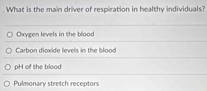 What is the main driver of respiration in healthy individuals?
Oxygen levels in the blood
Carbon dioxide levels in the blood
pH of the blood
Pulmonary stretch receptors