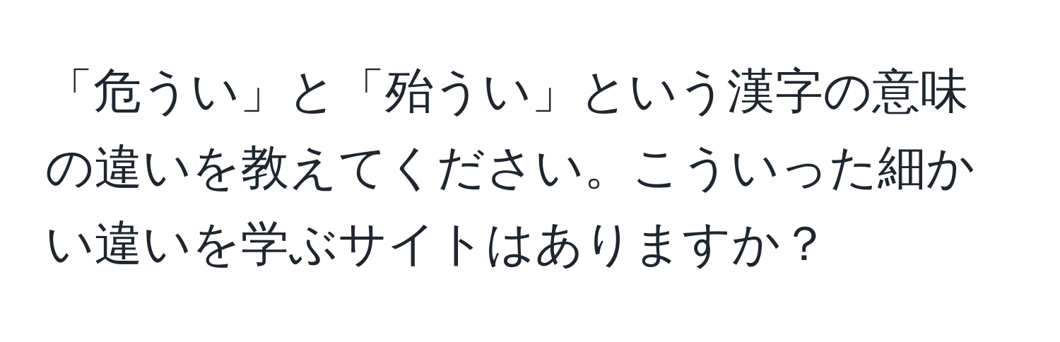 解決済み：「危うい」と「殆うい」という漢字の意味の違いを教えてください。こういった細かい違いを学ぶサイトはありますか？