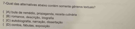 7-Qual das alternativas abaixo contém somente gêneros textuais?
 )A) bula de remédio, propaganda, receita culinária
( )B) romance, descrição, biografia
( )C) autobiografia, narração, dissertação
( )D) contos, fábulas, exposição