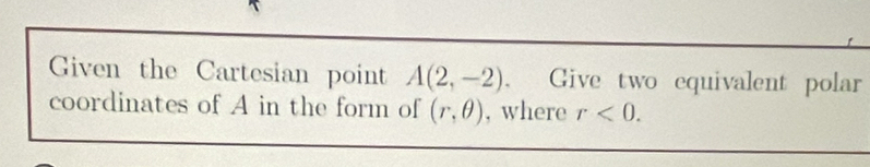 Given the Cartesian point A(2,-2). Give two equivalent polar 
coordinates of A in the form of (r,θ ) , where r<0</tex>.