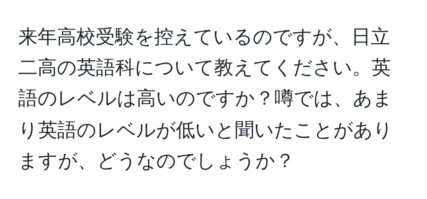 来年高校受験を控えているのですが、日立二高の英語科について教えてください。英語のレベルは高いのですか？噂では、あまり英語のレベルが低いと聞いたことがありますが、どうなのでしょうか？