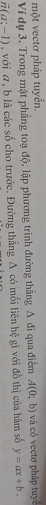 một vectơ pháp tuyến. 
Ví dụ 3. Trong mặt phẳng toạ độ, lập phương trình đường thẳng Δ đi qua điểm A(0;b) và có vectơ pháp tuyế
vector n(a;-1) , với a, b là các số cho trước. Đường thẳng Δ có mối liên hệ gì với đồ thị của hàm số y=ax+b.