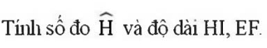 Tính số đo widehat H và độ dài HI, EF.