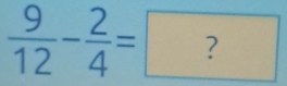  9/12 - 2/4 =?