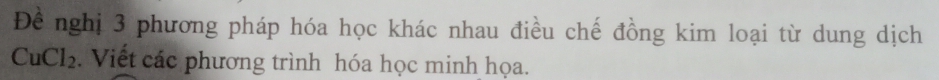 Đề nghị 3 phương pháp hóa học khác nhau điều chế đồng kim loại từ dung dịch
CuCl_2. Viết các phương trình hóa học minh họa.