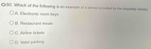 Which of the following is an example of a service provided by the hospitality industry
A. Electronic room keys
B. Restaurant meals
C. Airline tickets
D. Valet parking