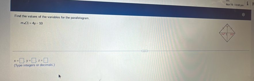 Nov 19 -12:00 pm
Find the values of the variables for the parallelogram.
m∠ 1=4y-10
x=□ ,y=□ ,z=□
(Type integers or decimals.)