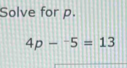 Solve for p.
4p-^-5=13