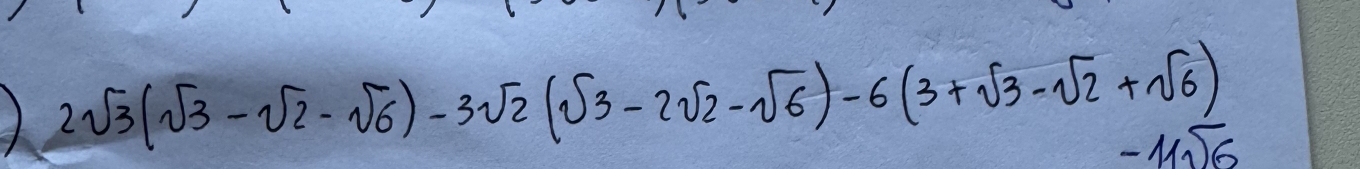 2sqrt(3)(sqrt(3)-sqrt(2)-sqrt(6))-3sqrt(2)(sqrt(3)-2sqrt(2)-sqrt(6))-6(3+sqrt(3)-sqrt(2)+sqrt(6))
-11sqrt(6)