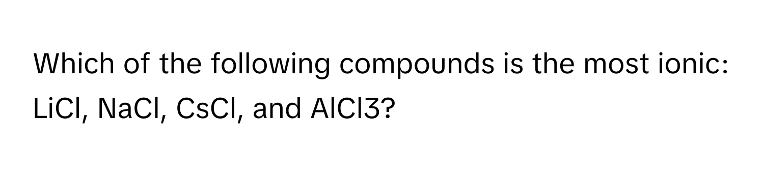 Which of the following compounds is the most ionic: LiCl, NaCl, CsCl, and AlCl3?