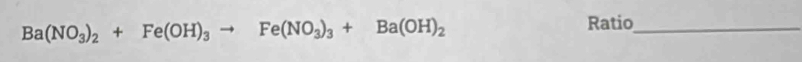 Ba(NO_3)_2+Fe(OH)_3to Fe(NO_3)_3+Ba(OH)_2
Ratio_