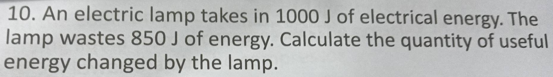 An electric lamp takes in 1000 J of electrical energy. The 
lamp wastes 850 J of energy. Calculate the quantity of useful 
energy changed by the lamp.