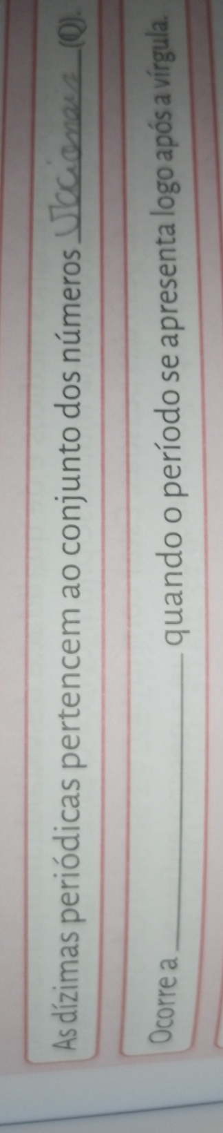 As dízimas periódicas pertencem ao conjunto dos números _.(Q). 
Ocorre a_ quando o período se apresenta logo após a vírgula.