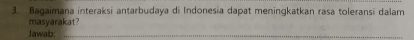 Bagaimana interaksi antarbudaya di Indonesia dapat meningkatkan rasa toleransi dalam 
masyarakat? 
Jawab:_