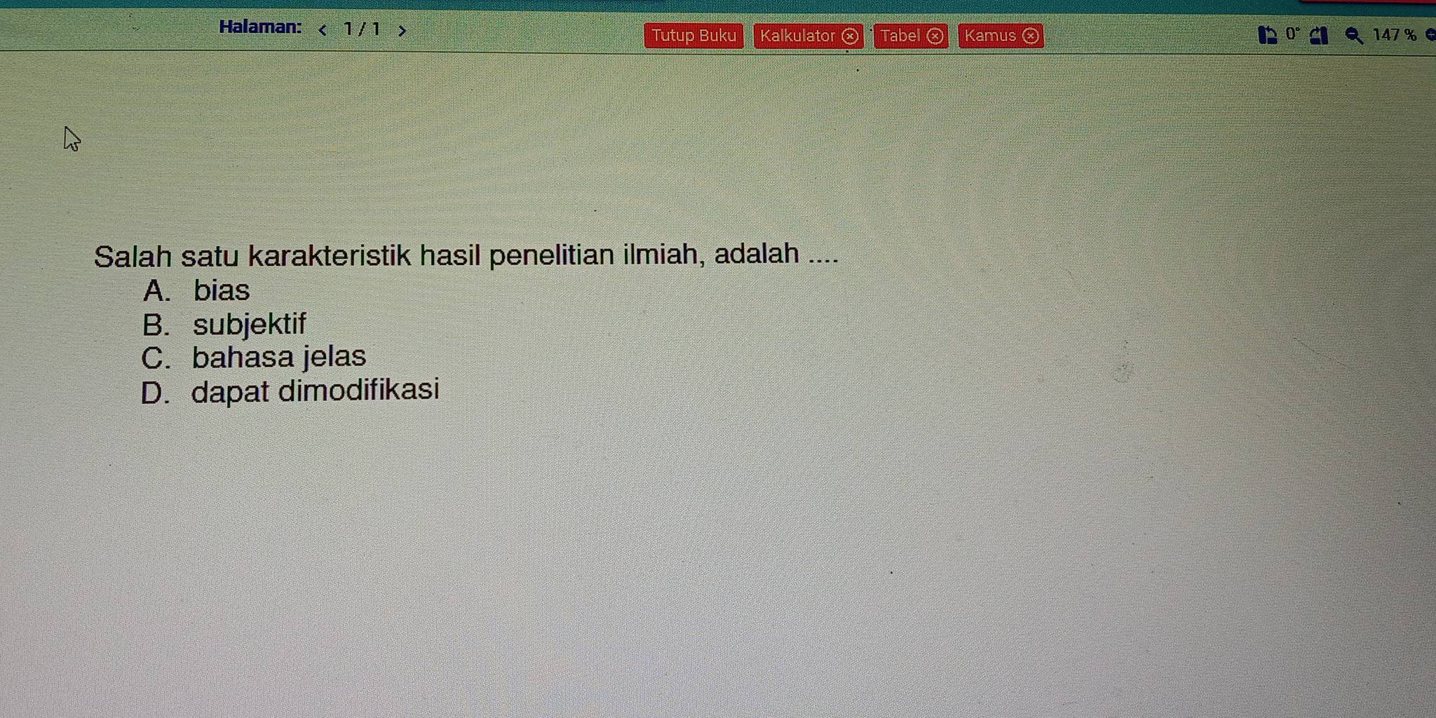 Halaman: < 1 / 1 Kalkulator G Tabel a Kamus ⓧ
Tutup Buku
Salah satu karakteristik hasil penelitian ilmiah, adalah ....
A. bias
B. subjektif
C. bahasa jelas
D. dapat dimodifikasi