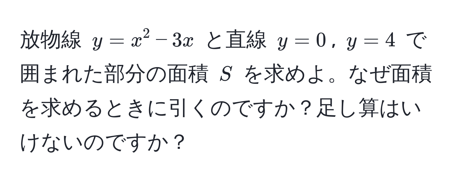 放物線 $y=x^2-3x$ と直線 $y=0$, $y=4$ で囲まれた部分の面積 $S$ を求めよ。なぜ面積を求めるときに引くのですか？足し算はいけないのですか？