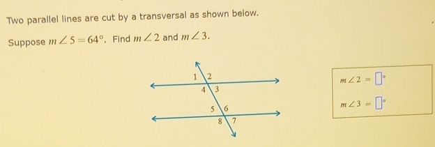 Two parallel lines are cut by a transversal as shown below. 
Suppose m∠ 5=64°. Find m∠ 2 and m∠ 3.
m∠ 2=□°
m∠ 3=□°