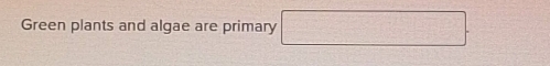 Green plants and algae are primary □ .