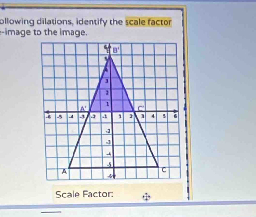 ollowing dilations, identify the scale factor
-image to the image.
Scale Factor: