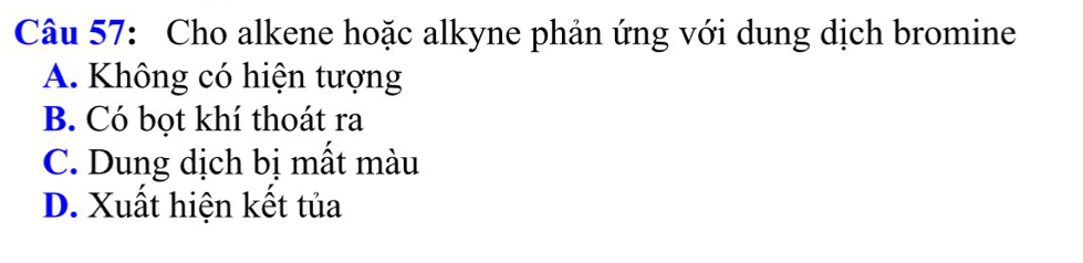 Cho alkene hoặc alkyne phản ứng với dung dịch bromine
A. Không có hiện tượng
B. Có bọt khí thoát ra
C. Dung dịch bị mất màu
D. Xuất hiện kết tủa