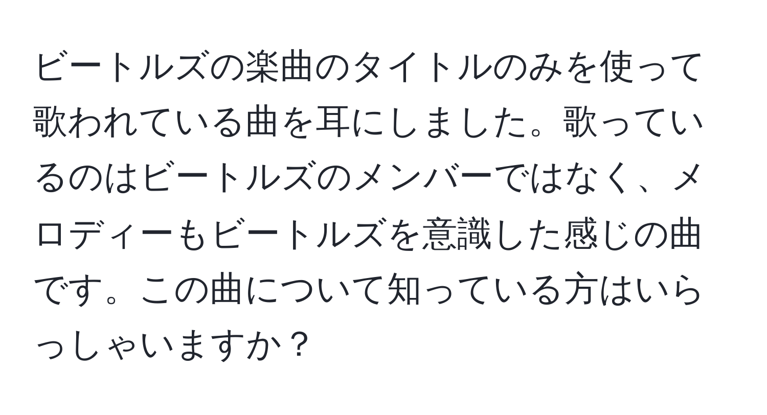 ビートルズの楽曲のタイトルのみを使って歌われている曲を耳にしました。歌っているのはビートルズのメンバーではなく、メロディーもビートルズを意識した感じの曲です。この曲について知っている方はいらっしゃいますか？