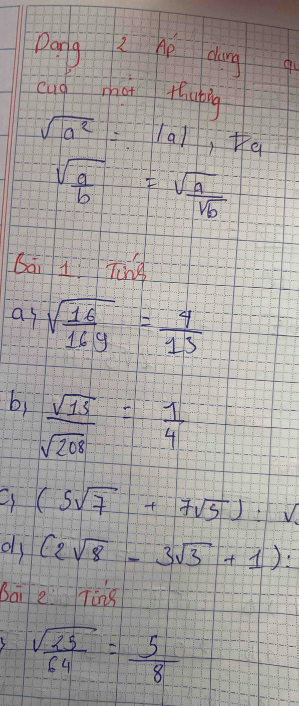 Dang 2 hp dong 
cug mai thubing
sqrt(a^2)=|a|,
sqrt(frac a)b=sqrt(frac a)sqrt(b)
Sāi 1 Ting 
as sqrt(frac 16)16y= 4/15 
bj  sqrt(15)/sqrt(208) = 1/4 
(5sqrt(7)+7sqrt(5)):sqrt()
ols (2sqrt(8)-3sqrt(3)+1) : 
Bāi e Ting
sqrt(frac 25)64= 5/8 