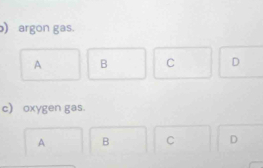 ) argon gas.
A B C D
c oxygen gas.
A B C D