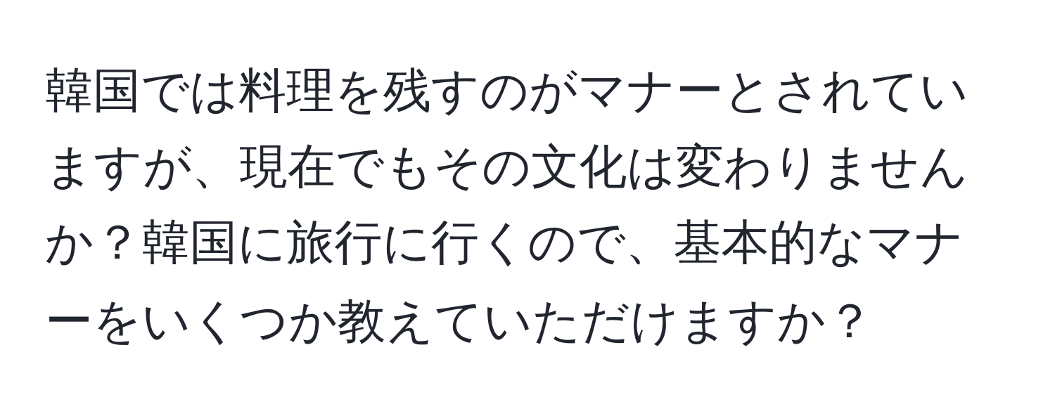 韓国では料理を残すのがマナーとされていますが、現在でもその文化は変わりませんか？韓国に旅行に行くので、基本的なマナーをいくつか教えていただけますか？