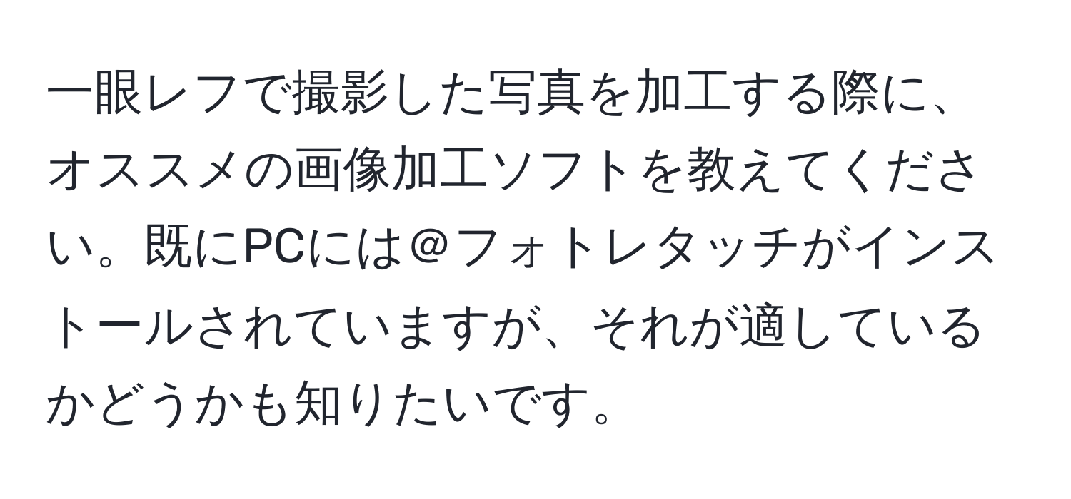 一眼レフで撮影した写真を加工する際に、オススメの画像加工ソフトを教えてください。既にPCには＠フォトレタッチがインストールされていますが、それが適しているかどうかも知りたいです。