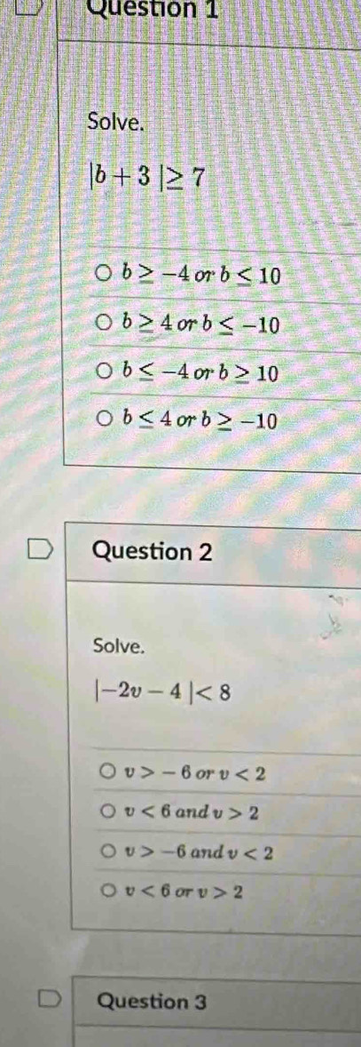 Solve.
|-2v-4|<8</tex>
v>-6 or v<2</tex>
v<6</tex> and v>2
v>-6 and v<2</tex>
v<6</tex> oT v>2
Question 3