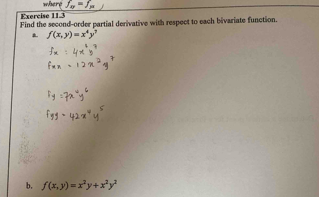 where f_xy=f_yx
Exercise 11.3
Find the second-order partial derivative with respect to each bivariate function.
a. f(x,y)=x^4y^7
b. f(x,y)=x^2y+x^2y^2