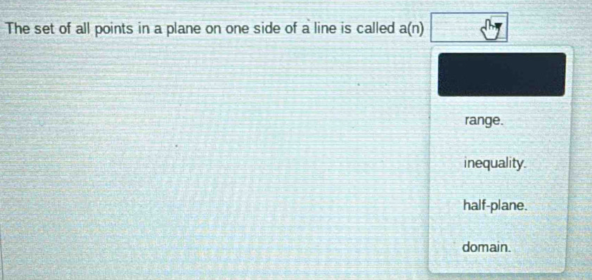 The set of all points in a plane on one side of a line is called a(n)
range.
inequality.
half-plane.
domain.