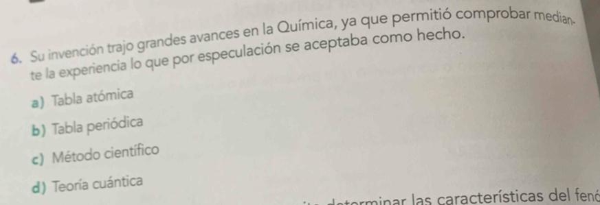 Su invención trajo grandes avances en la Química, ya que permitió comprobar mediana
te la experiencia lo que por especulación se aceptaba como hecho.
a) Tabla atómica
b) Tabla periódica
c) Método científico
d) Teoría cuántica
arminar las características del fenó