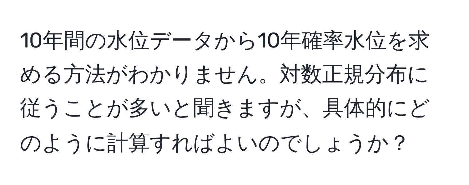 10年間の水位データから10年確率水位を求める方法がわかりません。対数正規分布に従うことが多いと聞きますが、具体的にどのように計算すればよいのでしょうか？