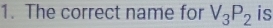 The correct name for V_3P_2 is