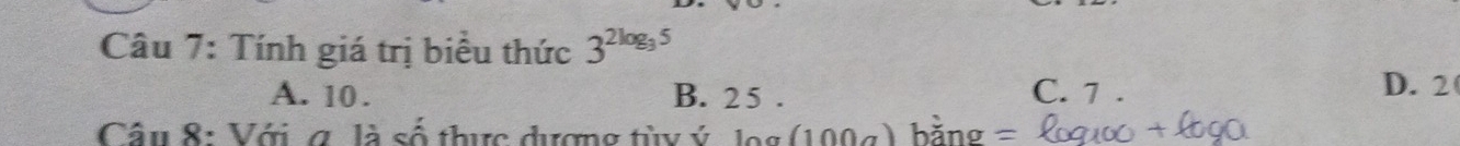Tính giá trị biểu thức 3^(2log _3)5
A. 10. B. 25. C. 7. D. 2
Cầu 8: Với g. là số thực đượng tùy ý log (100a) hằng