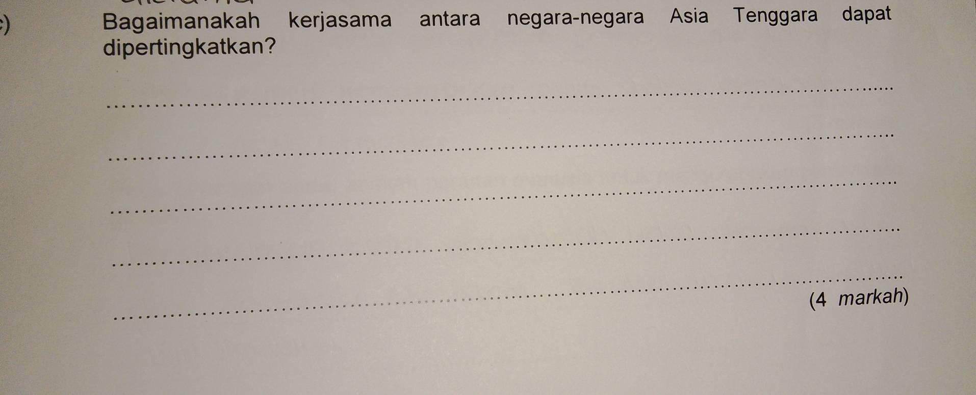 Bagaimanakah kerjasama antara negara-negara Asia Tenggara dapat 
dipertingkatkan? 
_ 
_ 
_ 
_ 
_ 
(4 markah)