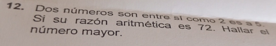 Dos números son entre sí como 2 es a 5. 
Si su razón aritmética es 72. Hallar el 
número mayor.