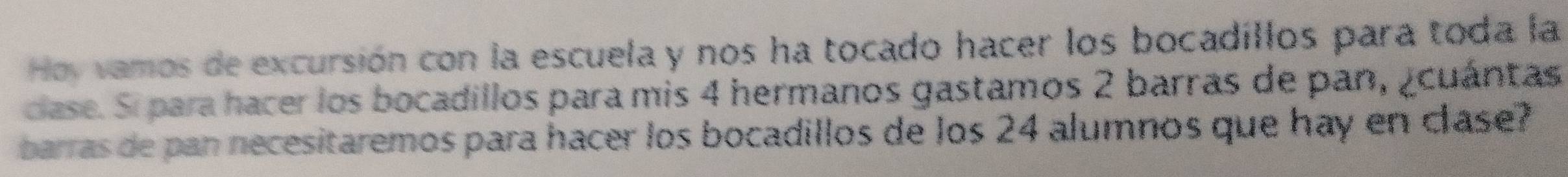 Hov vamos de excursión con la escuela y nos ha tocado hacer los bocadillos para toda la 
case. Sí para hacer los bocadillos para mis 4 hermanos gastamos 2 barras de pan, ¿cuántas 
barras de pan necesitaremos para hacer los bocadillos de los 24 alumnos que hay en clase?