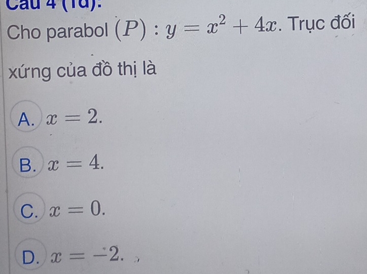 Cau 4 (1d):
Cho parabol (P):y=x^2+4x. Trục đối
xứng của đồ thị là
A. x=2.
B. x=4.
C. x=0.
D. x=-2.