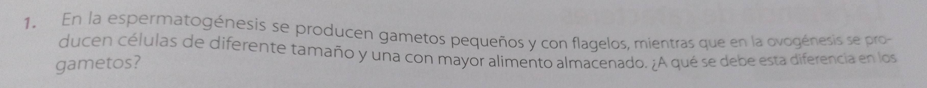 En la espermatogénesis se producen gametos pequeños y con flagelos, mientras que en la ovogénesis se pro- 
ducen células de diferente tamaño y una con mayor alimento almacenado. ¿A qué se debe esta diferencia en los 
gametos?