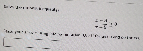 Solve the rational inequality;
 (x-8)/x-5 ≥ 0
State your answer using interval notation. Use U for union and oo for ∞.