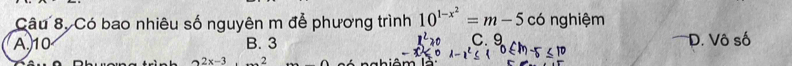 Câu 8, Có bao nhiêu số nguyên m để phương trình 10^(1-x^2)=m-5 có nghiệm
z^220 C. 9
A 10 B. 3 D. Vô số
D 1-x^2≤ c n
2x-3 2 m l à n