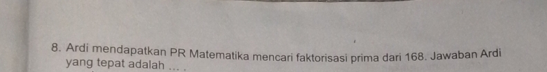 Ardi mendapatkan PR Matematika mencari faktorisasi prima dari 168. Jawaban Ardi 
yang tepat adalah ... .