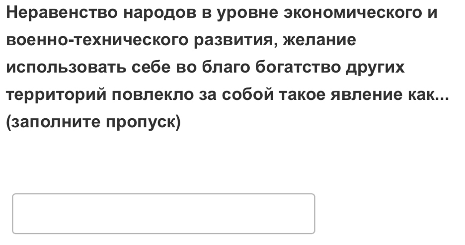 Неравенство народов в уровне экономического и 
военно-технического развития, желание 
исπользовать себе во благо богатство других 
тТерриторий πовлекло за собой такое явление как... 
(заπолните πроπуск)