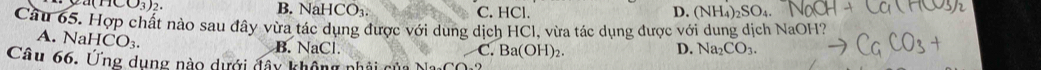 (11CO_3)_2. B. Na HCO_3. C. HCl. D. (NH_4)_2SO_4. 
Câu 65. Hợp chất nào sau đây vừa tác dụng được với dung dịch HCl, vừa tác dụng được với dung dịch NaOH?. NaHCO_3.
B. NaCl. C. Ba(OH)_2. Na_2CO_3. 
D.
Câu 66. Ứng dụng nào dưới đây không nhải cử