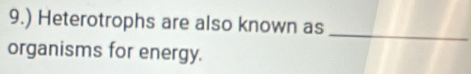 9.) Heterotrophs are also known as 
_ 
organisms for energy.
