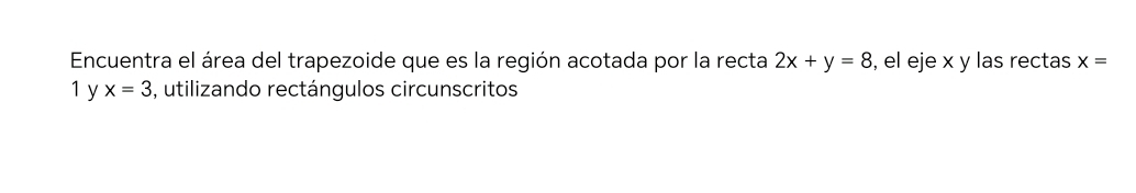 Encuentra el área del trapezoide que es la región acotada por la recta 2x+y=8 , el eje x y las rectas x=
1 y x=3 , utilizando rectángulos circunscritos