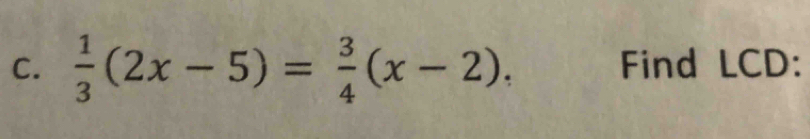  1/3 (2x-5)= 3/4 (x-2). Find LCD :